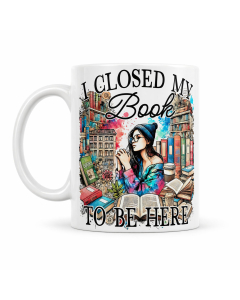 Funny book lover mug with I Closed My Book To Be Here design on white background